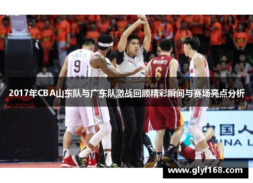 2017年CBA山东队与广东队激战回顾精彩瞬间与赛场亮点分析