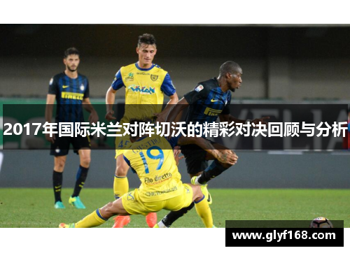2017年国际米兰对阵切沃的精彩对决回顾与分析