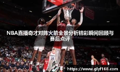 NBA直播奇才对阵火箭全景分析精彩瞬间回顾与赛后点评