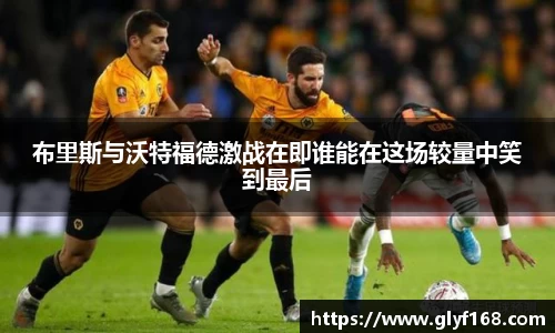 布里斯与沃特福德激战在即谁能在这场较量中笑到最后