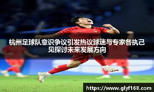 杭州足球队意识争议引发热议球迷与专家各执己见探讨未来发展方向